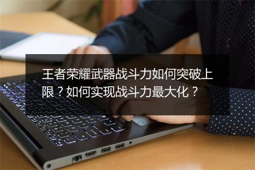 王者荣耀武器战斗力如何突破上限?如何实现战斗力最大化?