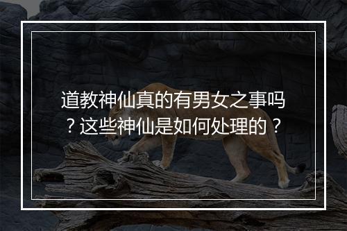 道教神仙真的有男女之事吗?这些神仙是如何处理的?