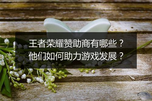 王者荣耀赞助商有哪些?他们如何助力游戏发展?
