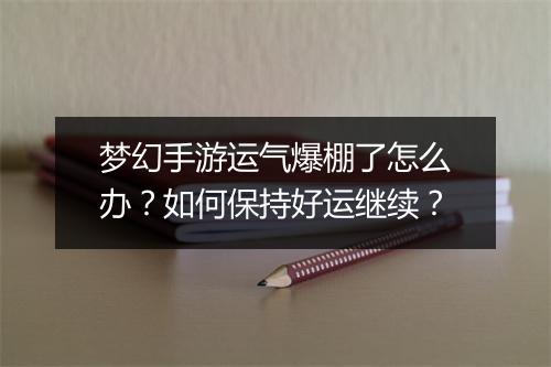 梦幻手游运气爆棚了怎么办?如何保持好运继续?