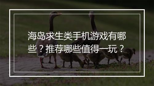 海岛求生类手机游戏有哪些?推荐哪些值得一玩?
