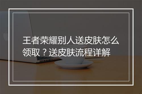王者荣耀别人送皮肤怎么领取?送皮肤流程详解