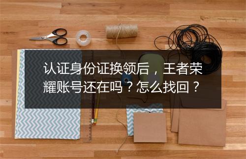 认证身份证换领后,王者荣耀账号还在吗?怎么找回?