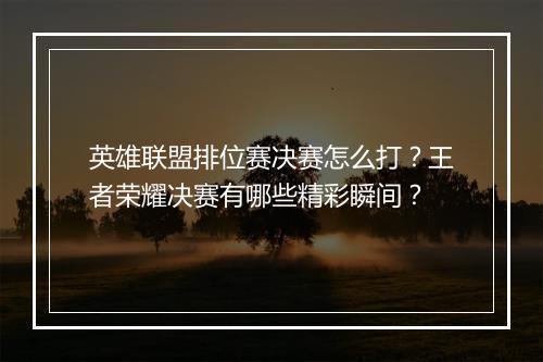 英雄联盟排位赛决赛怎么打?王者荣耀决赛有哪些精彩瞬间?