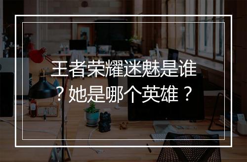 王者荣耀迷魅是谁?她是哪个英雄?