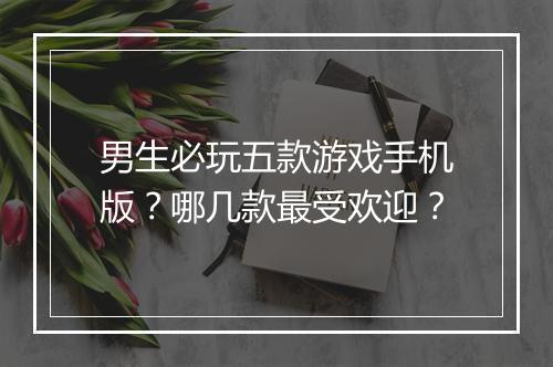 男生必玩五款游戏手机版?哪几款最受欢迎?