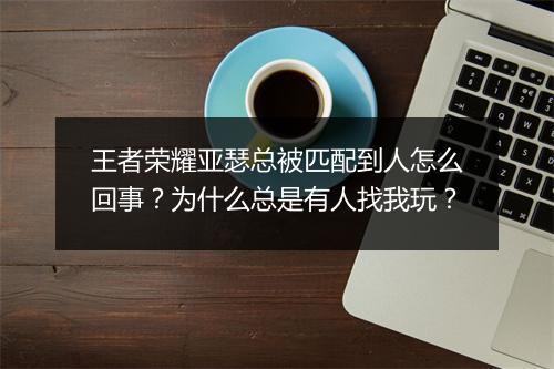 王者荣耀亚瑟总被匹配到人怎么回事?为什么总是有人找我玩?