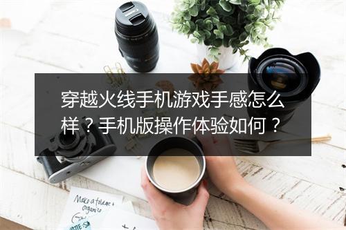 穿越火线手机游戏手感怎么样?手机版操作体验如何?