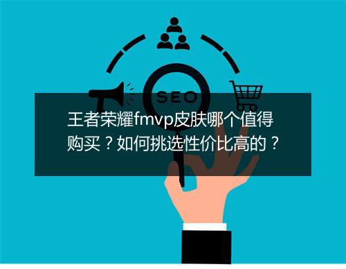 王者荣耀fmvp皮肤哪个值得购买?如何挑选性价比高的?