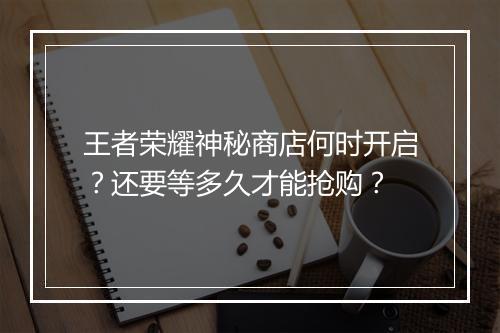 王者荣耀神秘商店何时开启？还要等多久才能抢购？
