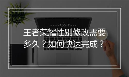 王者荣耀性别修改需要多久?如何快速完成?