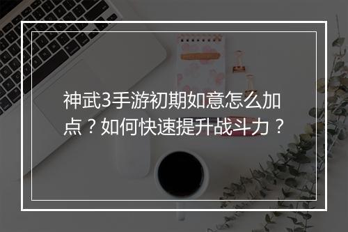 神武3手游初期如意怎么加点?如何快速提升战斗力?