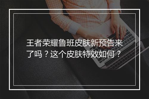 王者荣耀鲁班皮肤新预告来了吗?这个皮肤特效如何?