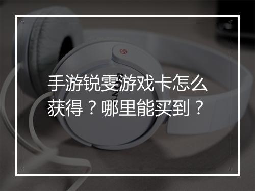 手游锐雯游戏卡怎么获得?哪里能买到?