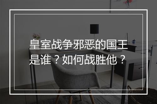 皇室战争邪恶的国王是谁?如何战胜他?