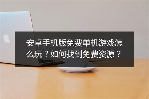 安卓手机版免费单机游戏怎么玩?如何找到免费资源?