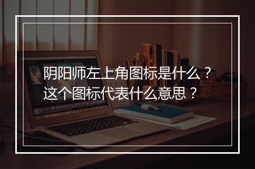 阴阳师左上角图标是什么?这个图标代表什么意思?