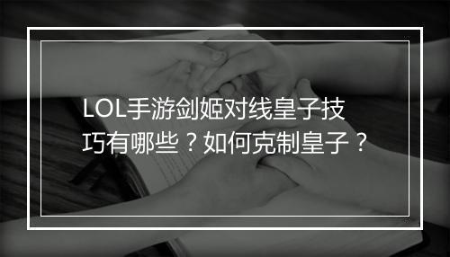 LOL手游剑姬对线皇子技巧有哪些?如何克制皇子?