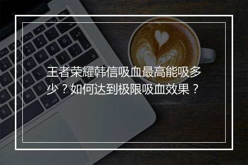 王者荣耀韩信吸血最高能吸多少?如何达到极限吸血效果?