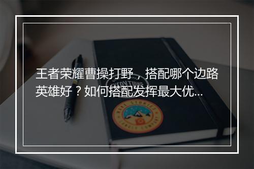 王者荣耀曹操打野,搭配哪个边路英雄好?如何搭配发挥最大优势?