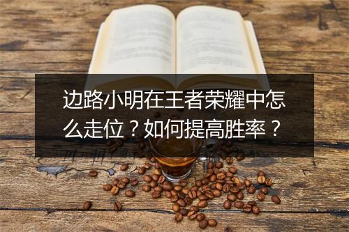 边路小明在王者荣耀中怎么走位?如何提高胜率?