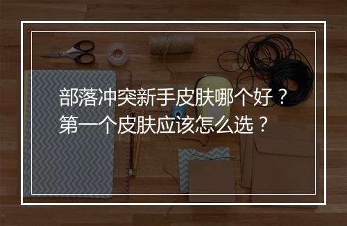 部落冲突新手皮肤哪个好?第一个皮肤应该怎么选?