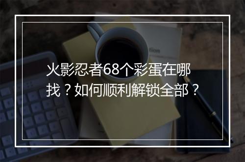 火影忍者68个彩蛋在哪找?如何顺利解锁全部?