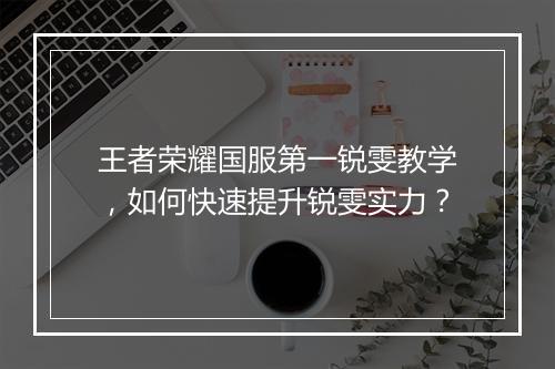 王者荣耀国服第一锐雯教学,如何快速提升锐雯实力?