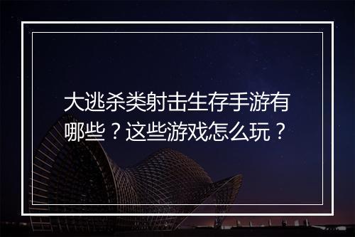 大逃杀类射击生存手游有哪些?这些游戏怎么玩?