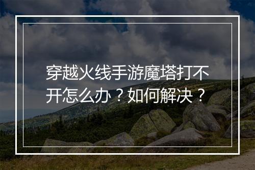 穿越火线手游魔塔打不开怎么办?如何解决?