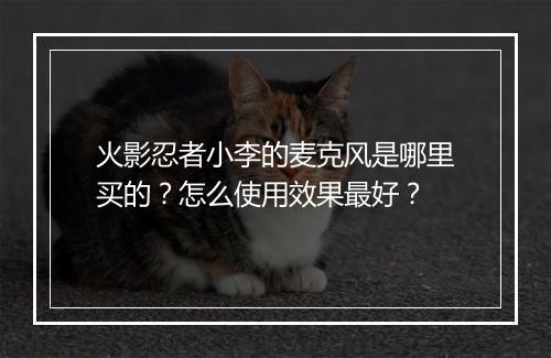 火影忍者小李的麦克风是哪里买的?怎么使用效果最好?
