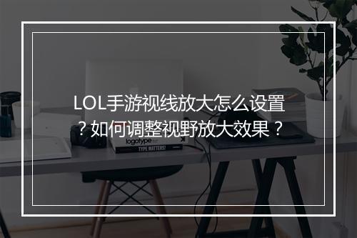 LOL手游视线放大怎么设置?如何调整视野放大效果?
