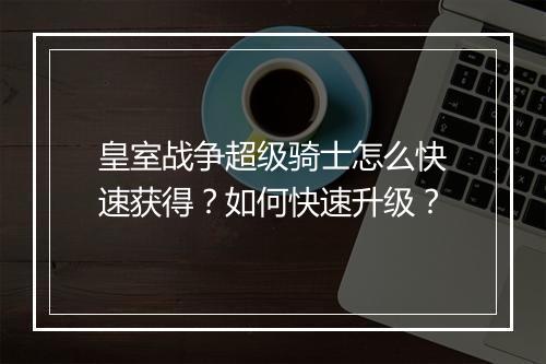 皇室战争超级骑士怎么快速获得?如何快速升级?