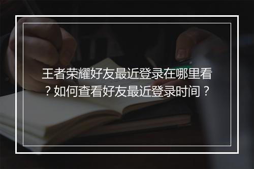 王者荣耀好友最近登录在哪里看?如何查看好友最近登录时间?