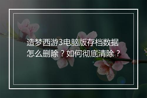 造梦西游3电脑版存档数据怎么删除?如何彻底清除?
