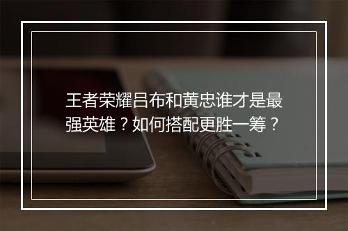 王者荣耀吕布和黄忠谁才是最强英雄?如何搭配更胜一筹?