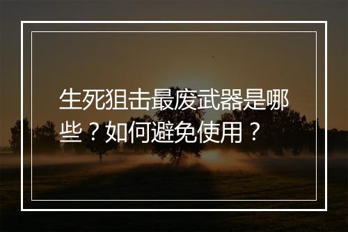 生死狙击最废武器是哪些?如何避免使用?