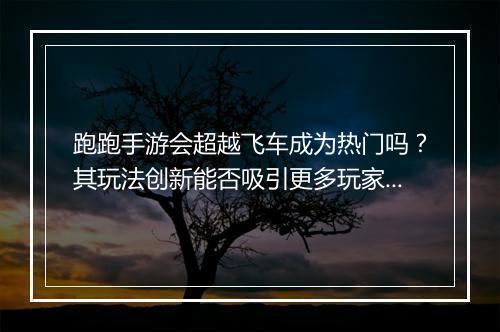 跑跑手游会超越飞车成为热门吗？其玩法创新能否吸引更多玩家？