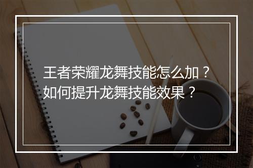 王者荣耀龙舞技能怎么加?如何提升龙舞技能效果?
