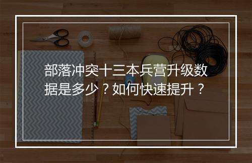 部落冲突十三本兵营升级数据是多少?如何快速提升?