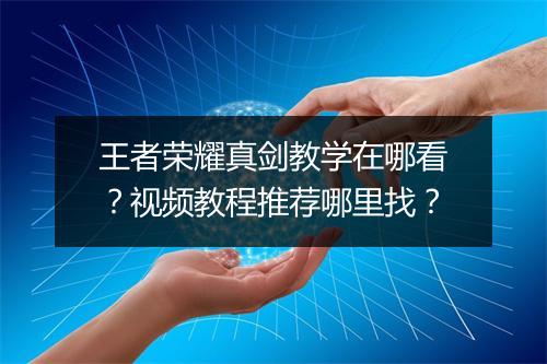 王者荣耀真剑教学在哪看?视频教程推荐哪里找?