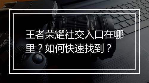 王者荣耀社交入口在哪里?如何快速找到?