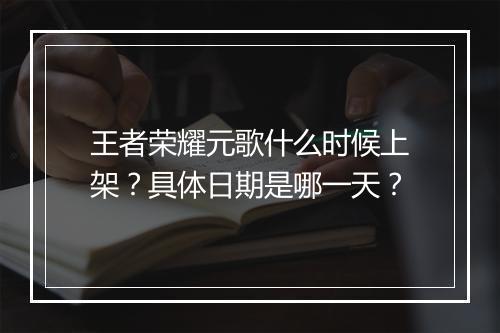 王者荣耀元歌什么时候上架?具体日期是哪一天?