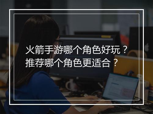 火箭手游哪个角色好玩?推荐哪个角色更适合?
