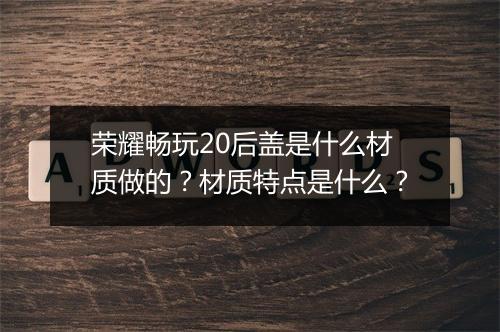 荣耀畅玩20后盖是什么材质做的?材质特点是什么?