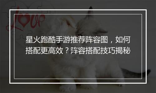 星火跑酷手游推荐阵容图,如何搭配更高效?阵容搭配技巧揭秘