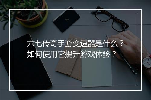六七传奇手游变速器是什么?如何使用它提升游戏体验?