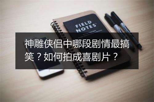 神雕侠侣中哪段剧情最搞笑?如何拍成喜剧片?