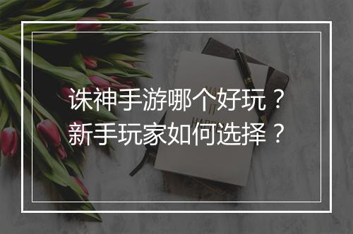 诛神手游哪个好玩?新手玩家如何选择?