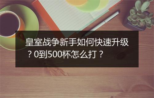 皇室战争新手如何快速升级?0到500杯怎么打?